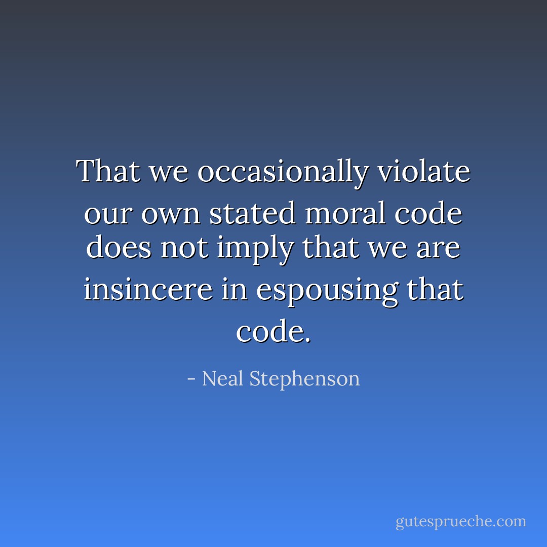 That we occasionally violate our own stated moral code does not imply that we are insincere in espousing that code. - Neal Stephenson