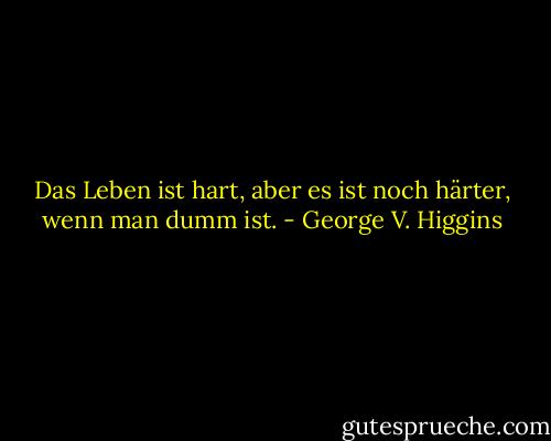 Das Leben ist hart, aber es ist noch härter, wenn man dumm ist. - George V. Higgins<
