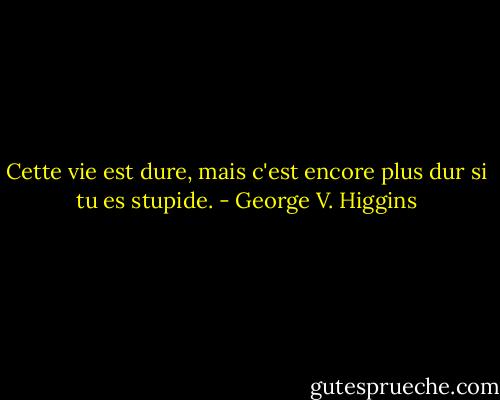 Cette vie est dure, mais c'est encore plus dur si tu es stupide. - George V. Higgins