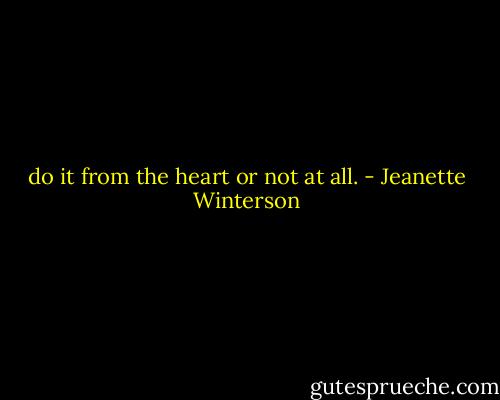 do it from the heart or not at all. - Jeanette Winterson