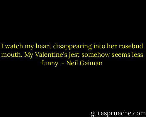 I watch my heart disappearing into her rosebud mouth. My Valentine's jest somehow seems less funny. - Neil Gaiman