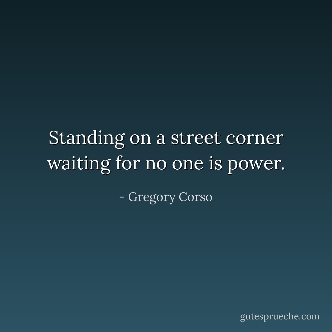 Standing on a street corner waiting for no one is power. - Gregory Corso