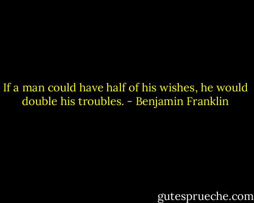 If a man could have half of his wishes, he would double his troubles. - Benjamin Franklin