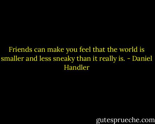Friends can make you feel that the world is smaller and less sneaky than it really is. - Daniel Handler