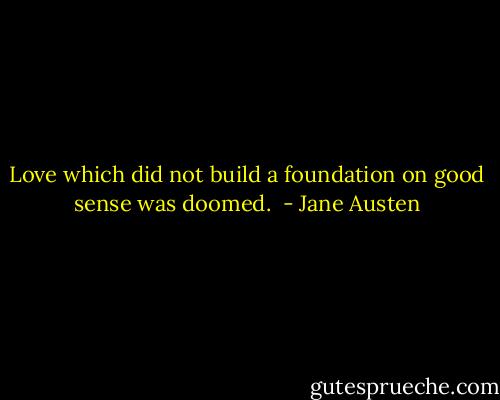 Love which did not build a foundation on good sense was doomed.  - Jane Austen