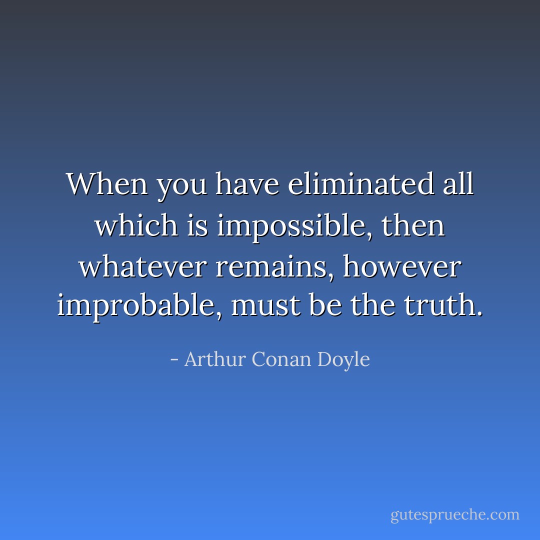 When you have eliminated all which is impossible, then whatever remains, however improbable, must be the truth. - Arthur Conan Doyle