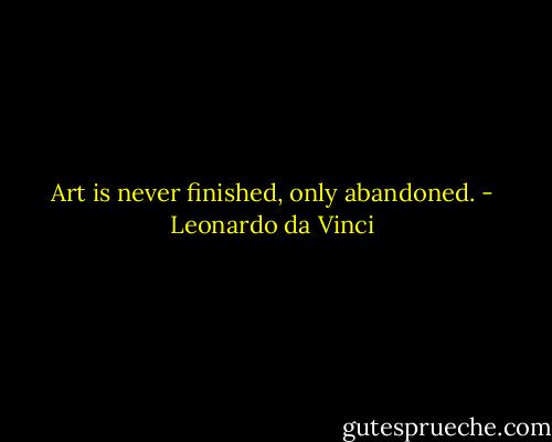 Art is never finished, only abandoned. - Leonardo da Vinci