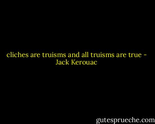 cliches are truisms and all truisms are true - Jack Kerouac