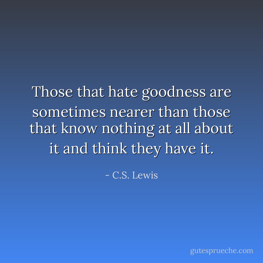 Those that hate goodness are sometimes nearer than those that know nothing at all about it and think they have it. - C.S. Lewis