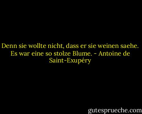 Denn sie wollte nicht, dass er sie weinen saehe. Es war eine so stolze Blume. - Antoine de Saint-Exupéry
