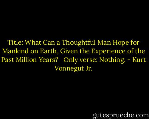 Title: What Can a Thoughtful Man Hope for Mankind on Earth, Given the Experience of the Past Million Years? <br /><br />Only verse: Nothing. - Kurt Vonnegut Jr.