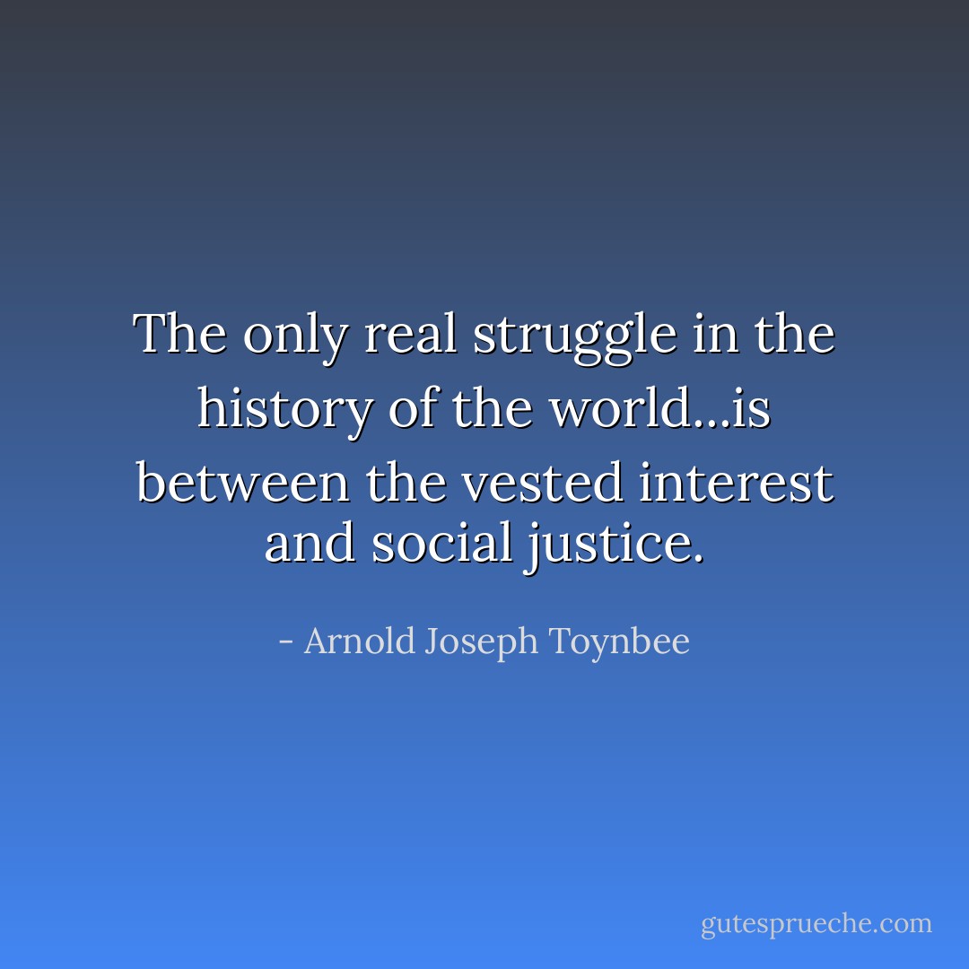 The only real struggle in the history of the world...is between the vested interest and social justice. - Arnold Joseph Toynbee