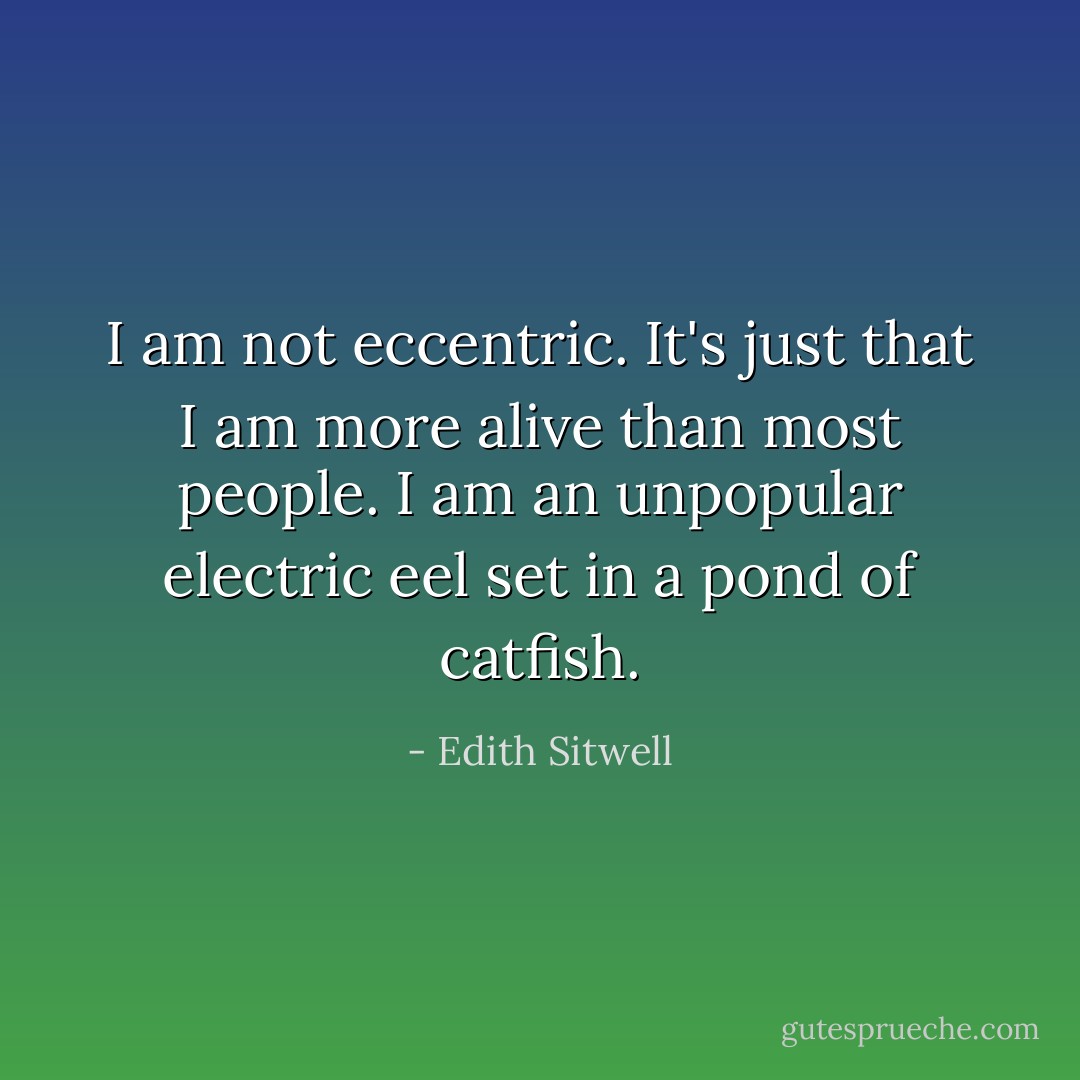 I am not eccentric. It's just that I am more alive than most people. I am an unpopular electric eel set in a pond of catfish. - Edith Sitwell