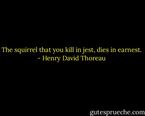 The squirrel that you kill in jest, dies in earnest. - Henry David Thoreau