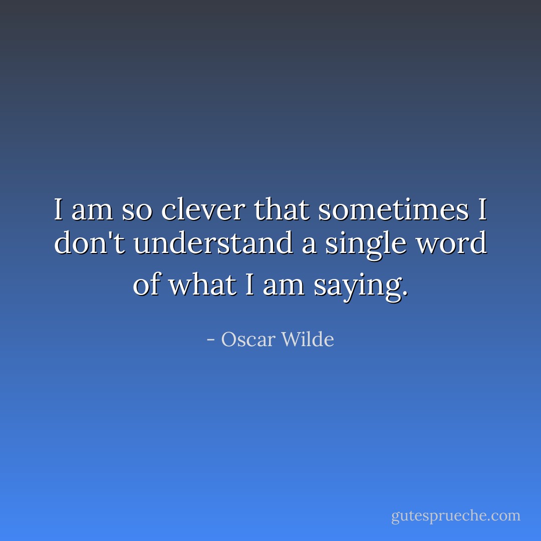 I am so clever that sometimes I don't understand a single word of what I am saying. - Oscar Wilde