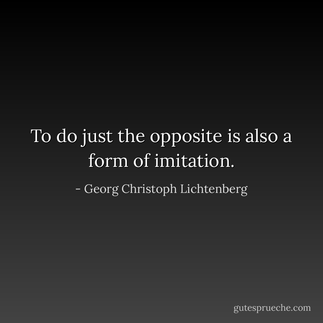 To do just the opposite is also a form of imitation. - Georg Christoph Lichtenberg