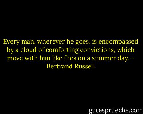 Every man, wherever he goes, is encompassed by a cloud of comforting convictions, which move with him like flies on a summer day. - Bertrand Russell