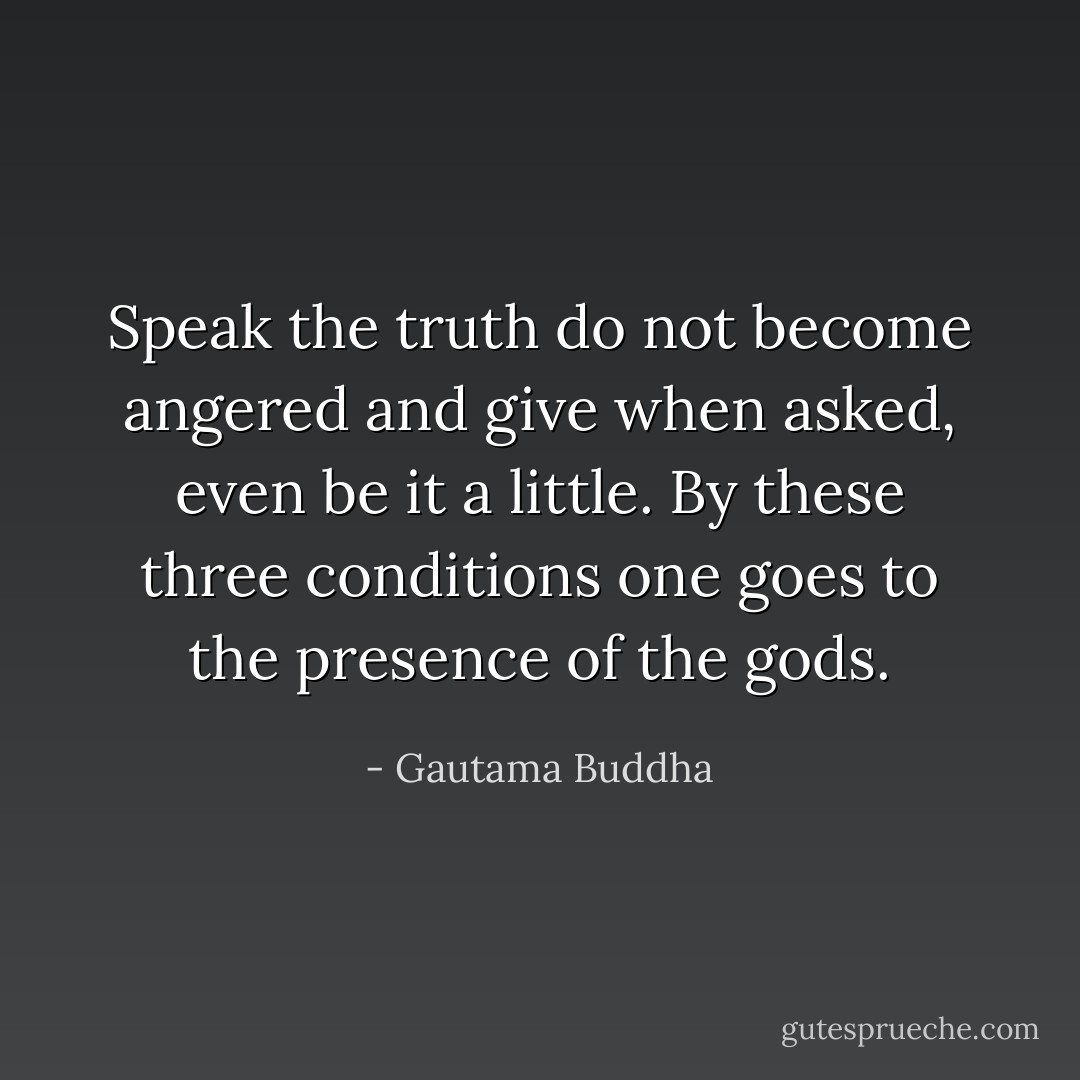 Speak the truth do not become angered and give when asked, even be it a little. By these three conditions one goes to the presence of the gods. - Gautama Buddha