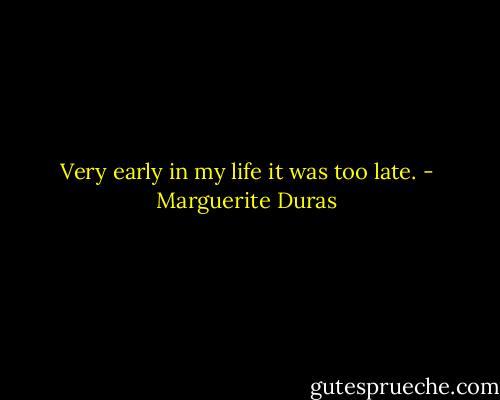 Very early in my life it was too late. - Marguerite Duras