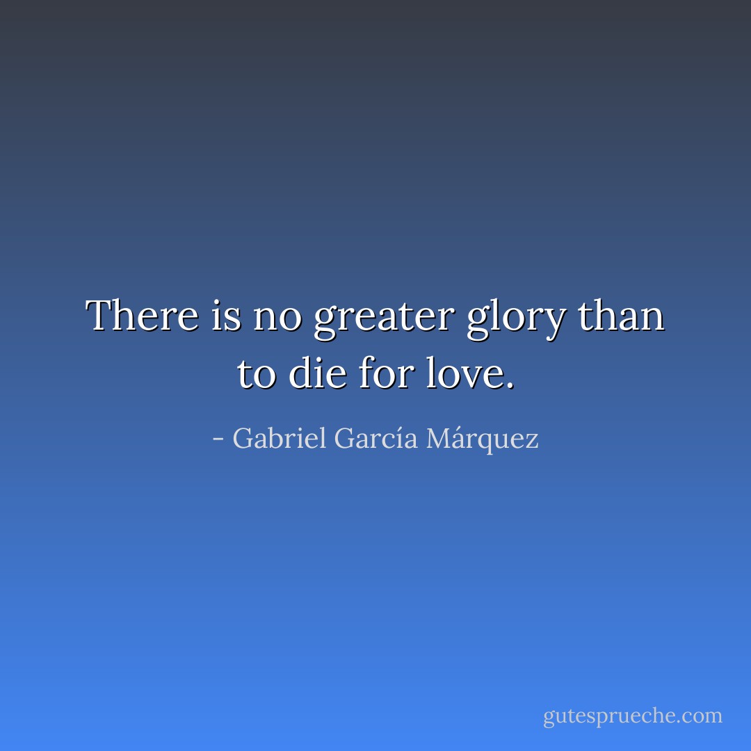 There is no greater glory than to die for love. - Gabriel García Márquez