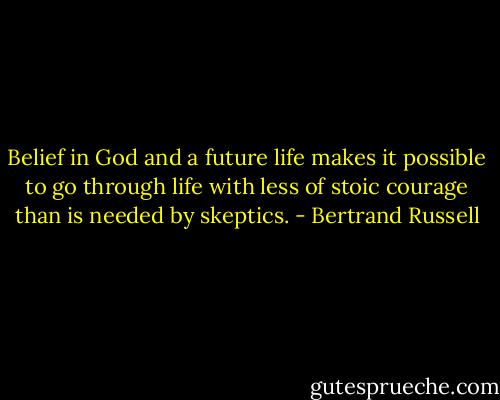 Belief in God and a future life makes it possible to go through life with less of stoic courage than is needed by skeptics. - Bertrand Russell