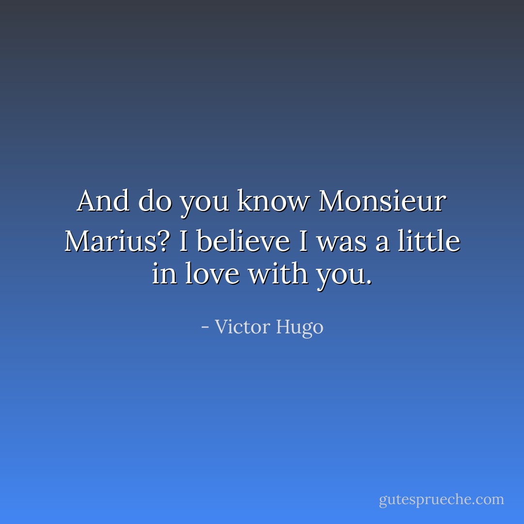 And do you know Monsieur Marius? I believe I was a little in love with you. - Victor Hugo