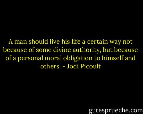A man should live his life a certain way not because of some divine authority, but because of a personal moral obligation to himself and others. - Jodi Picoult