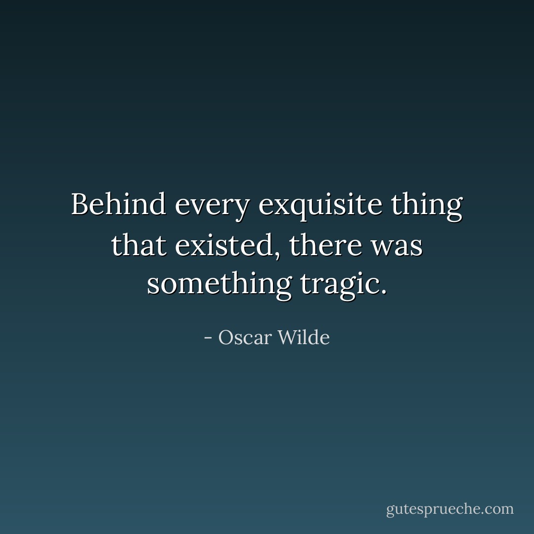 Behind every exquisite thing that existed, there was something tragic. - Oscar Wilde