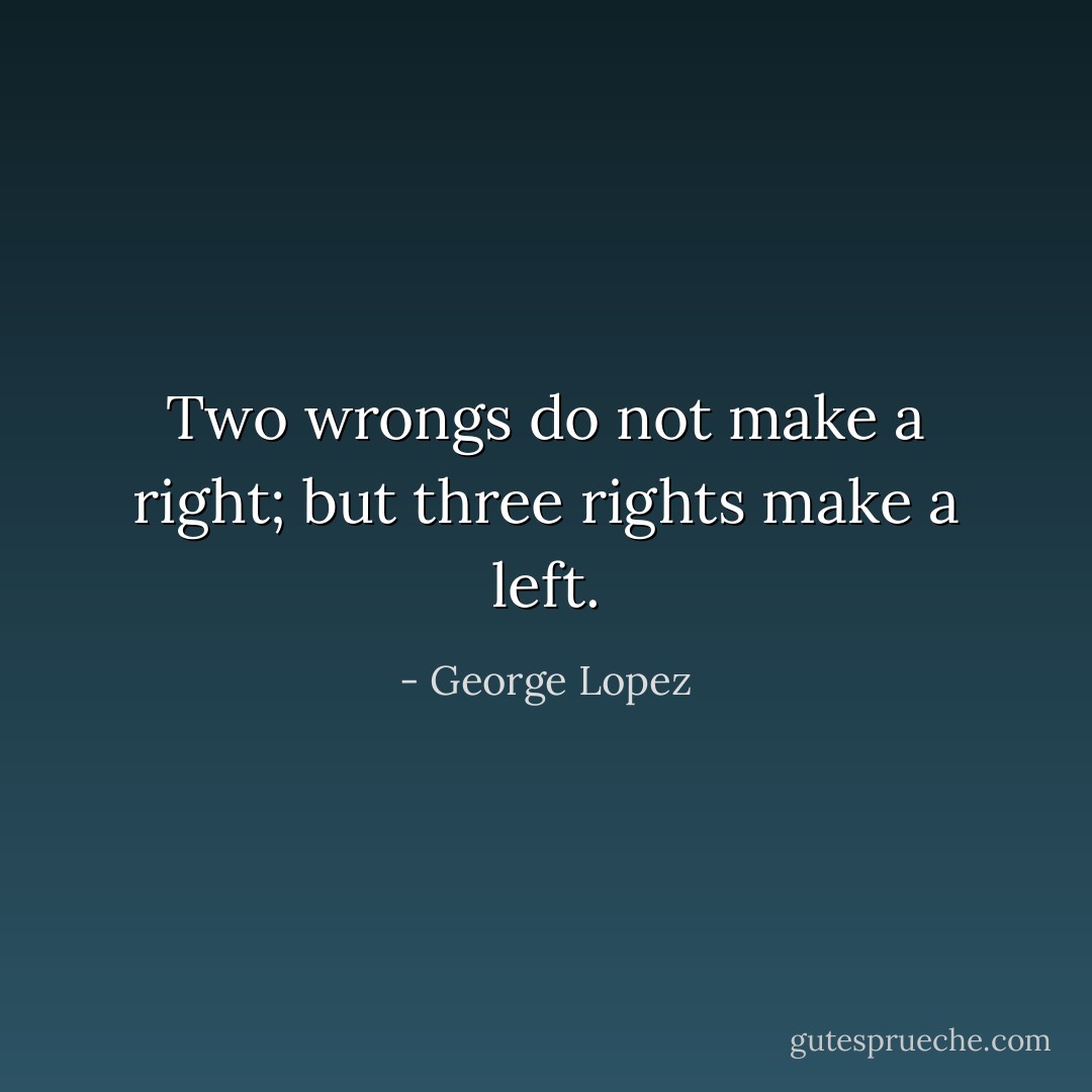 Two wrongs do not make a right; but three rights make a left. - George Lopez