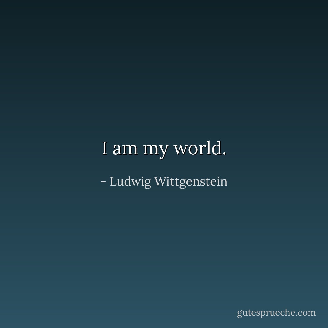 I am my world. - Ludwig Wittgenstein