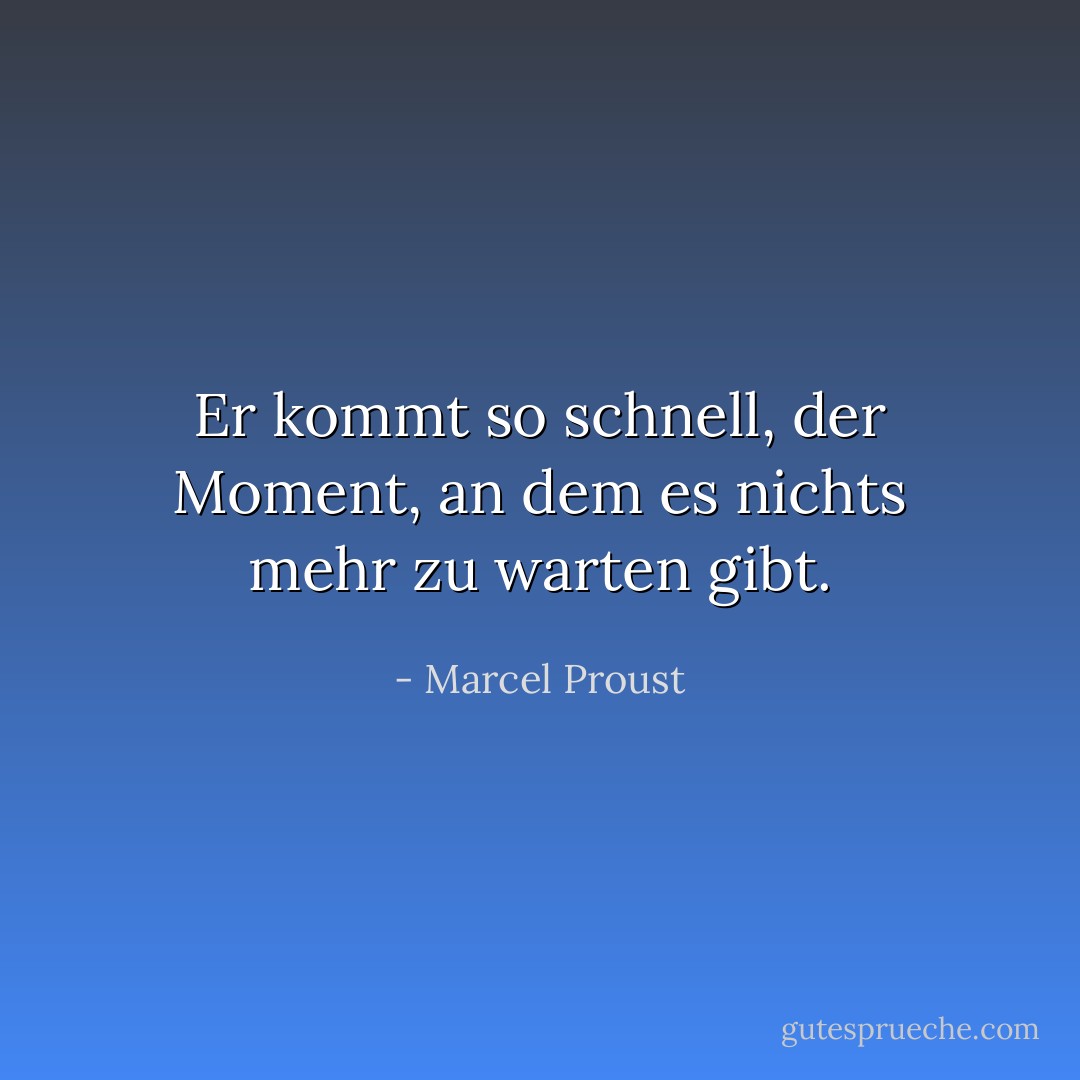 Er kommt so schnell, der Moment, an dem es nichts mehr zu warten gibt. - Marcel Proust<