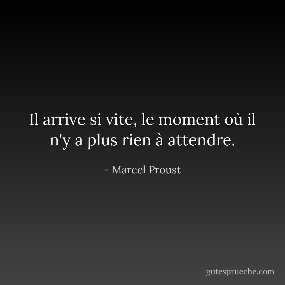 Il arrive si vite, le moment où il n'y a plus rien à attendre. - Marcel Proust
