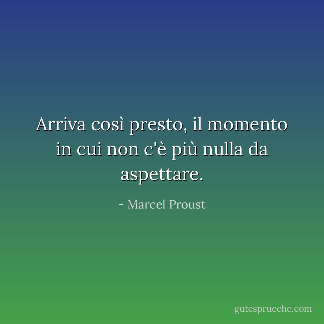Arriva così presto, il momento in cui non c'è più nulla da aspettare. - Marcel Proust