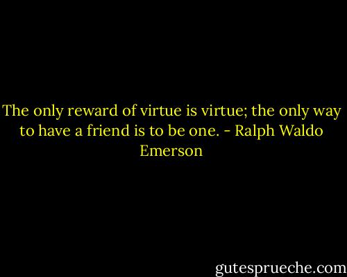 The only reward of virtue is virtue; the only way to have a friend is to be one. - Ralph Waldo Emerson