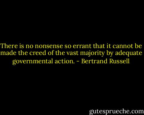 There is no nonsense so errant that it cannot be made the creed of the vast majority by adequate governmental action. - Bertrand Russell