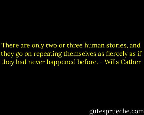 There are only two or three human stories, and they go on repeating themselves as fiercely as if they had never happened before. - Willa Cather