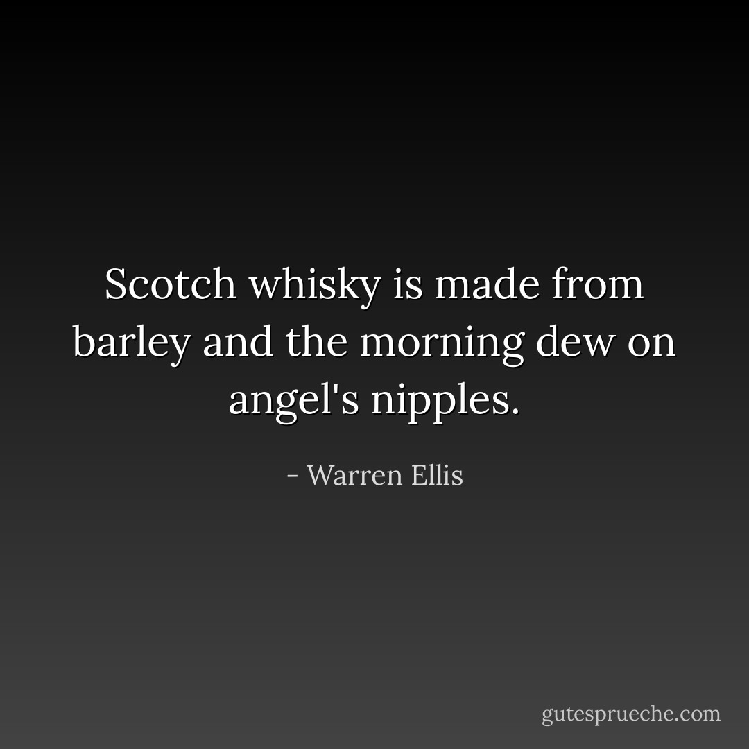 Scotch whisky is made from barley and the morning dew on angel's nipples. - Warren Ellis
