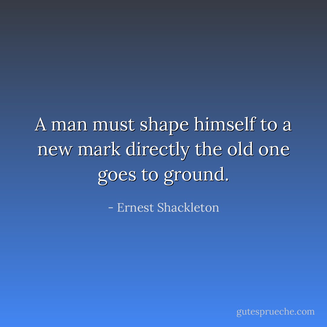 A man must shape himself to a new mark directly the old one goes to ground. - Ernest Shackleton