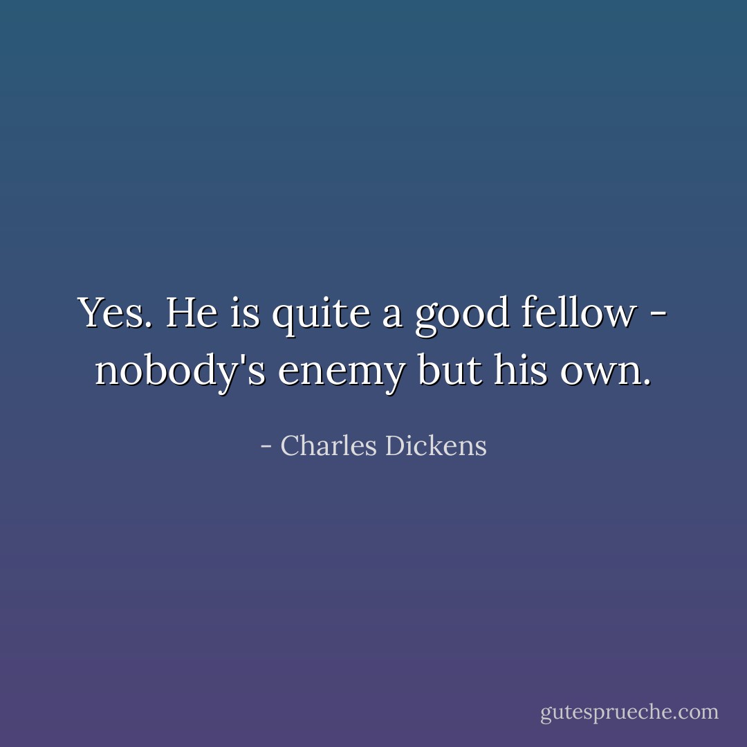 Yes. He is quite a good fellow - nobody's enemy but his own. - Charles Dickens