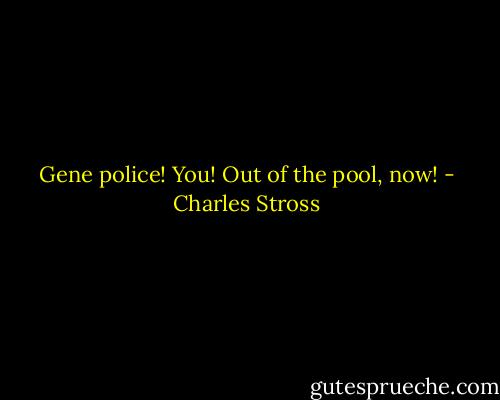 Gene police! You! Out of the pool, now! - Charles Stross