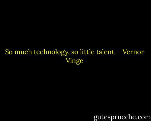 So much technology, so little talent. - Vernor Vinge