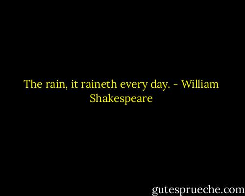 The rain, it raineth every day. - William Shakespeare