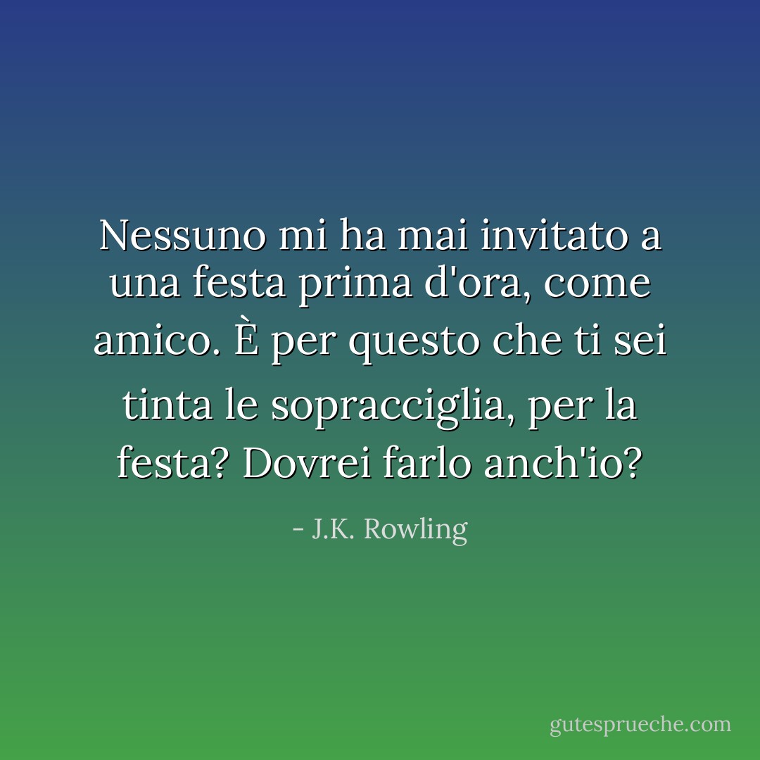 Nessuno mi ha mai invitato a una festa prima d'ora, come amico. È per questo che ti sei tinta le sopracciglia, per la festa? Dovrei farlo anch'io? - J.K. Rowling
