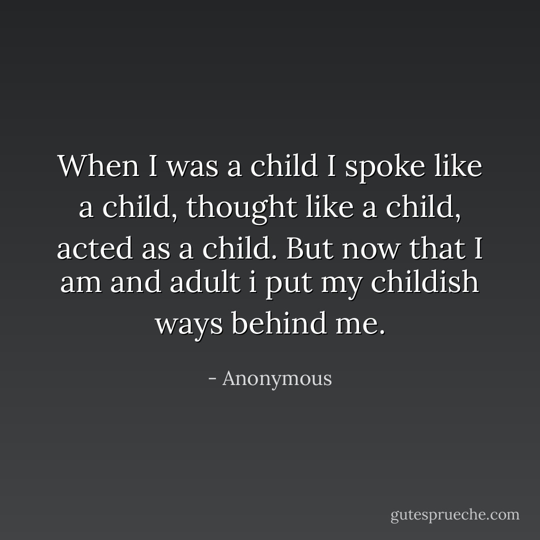 When I was a child I spoke like a child, thought like a child, acted as a child. But now that I am and adult i put my childish ways behind me. - Anonymous