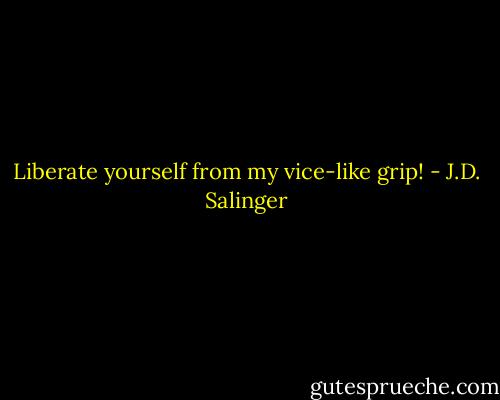 Liberate yourself from my vice-like grip! - J.D. Salinger
