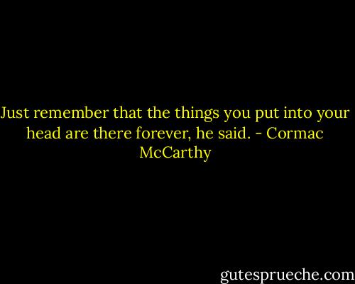 Just remember that the things you put into your head are there forever, he said. - Cormac McCarthy