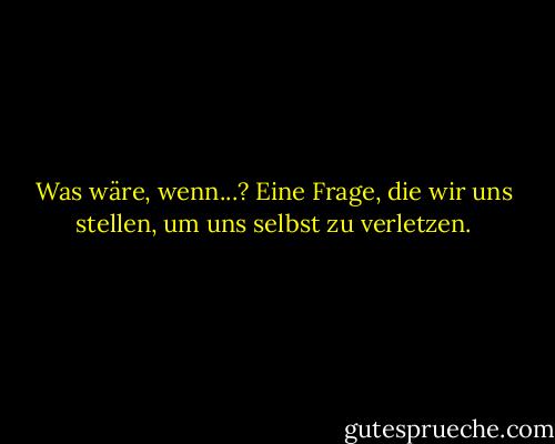 Was wäre, wenn...? Eine Frage, die wir uns stellen, um uns selbst zu verletzen. - Susan  Fletcher<