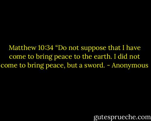 Matthew 10:34<br />“Do not suppose that I have come to bring peace to the earth. I did not come to bring peace, but a sword. - Anonymous
