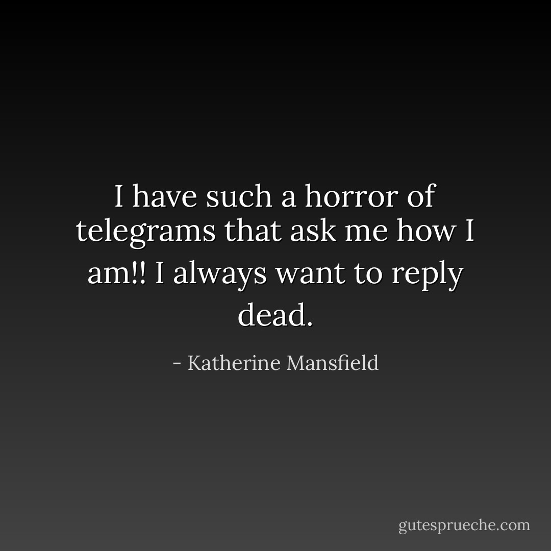 I have such a horror of telegrams that ask me how I am!! I always want to reply dead. - Katherine Mansfield