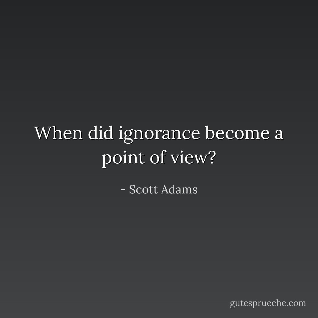 When did ignorance become a point of view? - Scott Adams